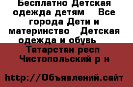 Бесплатно Детская одежда детям  - Все города Дети и материнство » Детская одежда и обувь   . Татарстан респ.,Чистопольский р-н